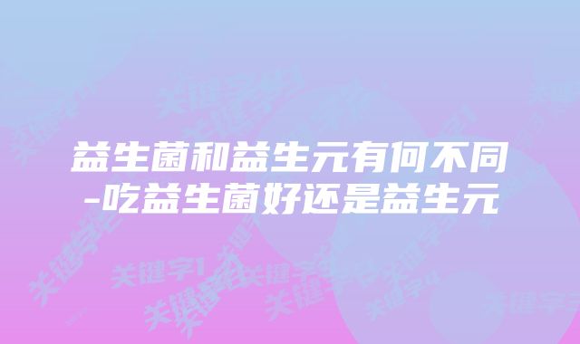 益生菌和益生元有何不同-吃益生菌好还是益生元