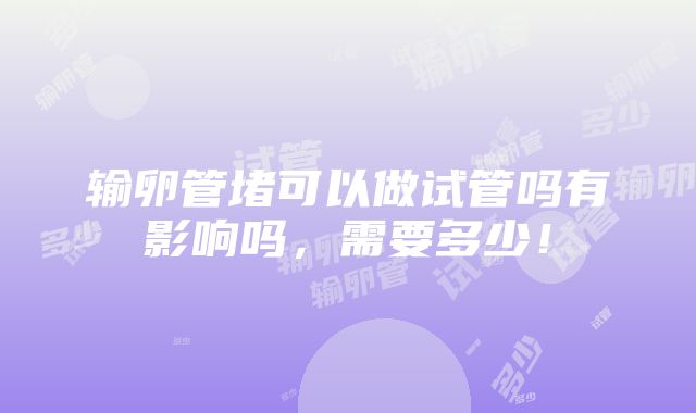 输卵管堵可以做试管吗有影响吗，需要多少！