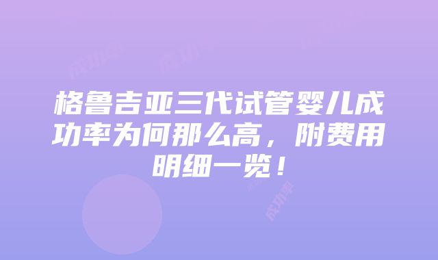 格鲁吉亚三代试管婴儿成功率为何那么高，附费用明细一览！