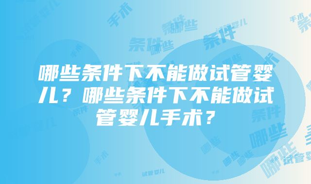 哪些条件下不能做试管婴儿？哪些条件下不能做试管婴儿手术？