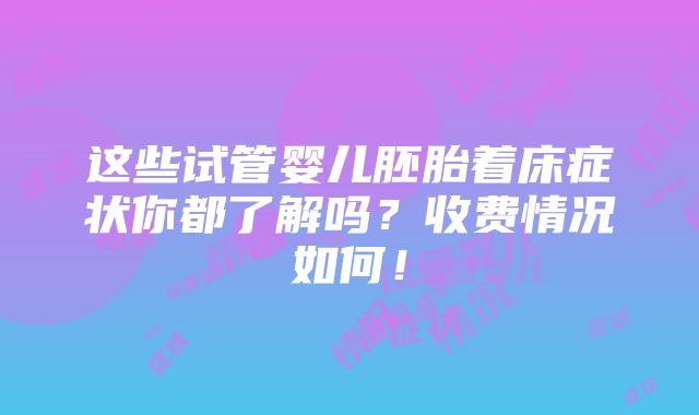 这些试管婴儿胚胎着床症状你都了解吗？收费情况如何！