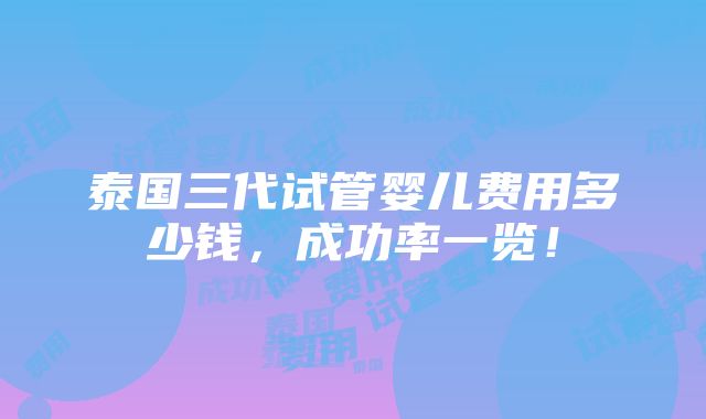 泰国三代试管婴儿费用多少钱，成功率一览！