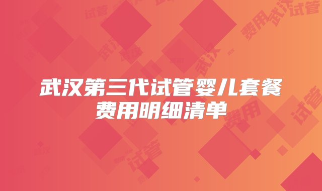 武汉第三代试管婴儿套餐费用明细清单