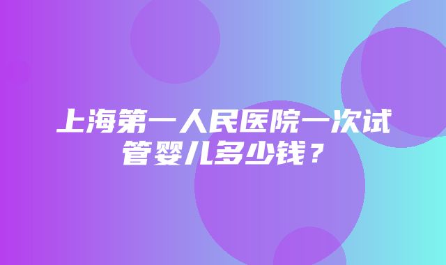 上海第一人民医院一次试管婴儿多少钱？