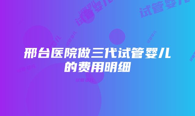 邢台医院做三代试管婴儿的费用明细