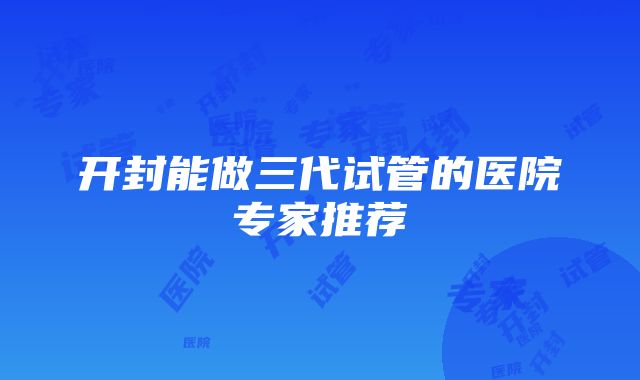 开封能做三代试管的医院专家推荐