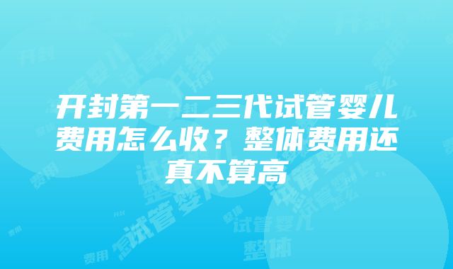 开封第一二三代试管婴儿费用怎么收？整体费用还真不算高