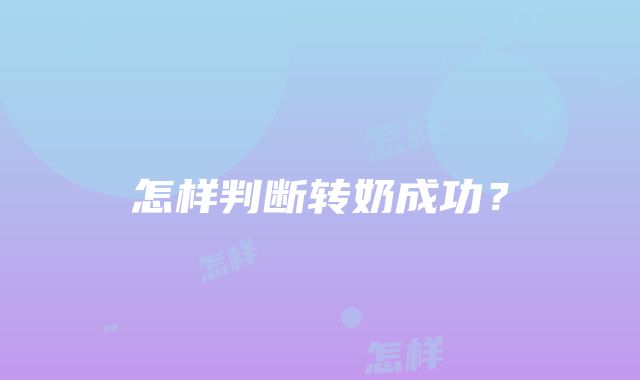 怎样判断转奶成功？