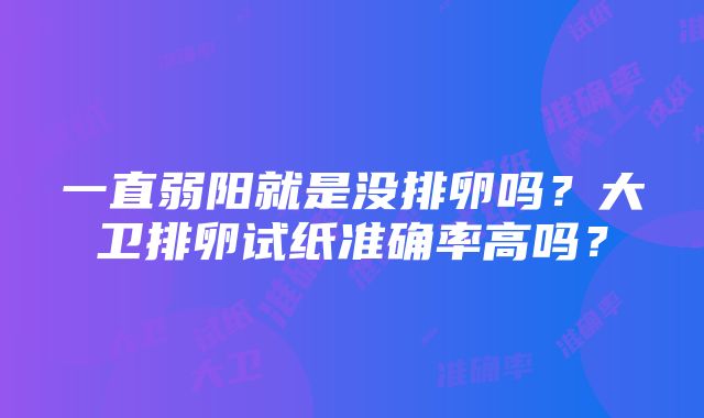 一直弱阳就是没排卵吗？大卫排卵试纸准确率高吗？