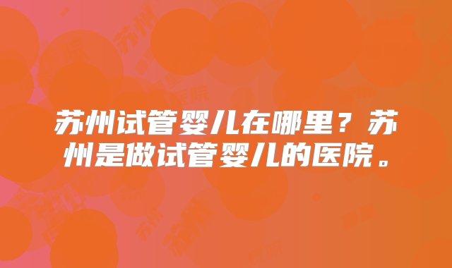 苏州试管婴儿在哪里？苏州是做试管婴儿的医院。