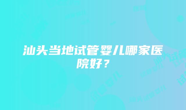 汕头当地试管婴儿哪家医院好？