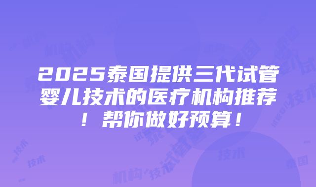 2025泰国提供三代试管婴儿技术的医疗机构推荐！帮你做好预算！