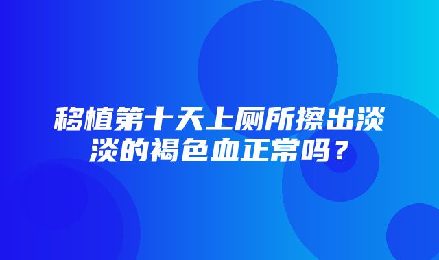 移植第十天上厕所擦出淡淡的褐色血正常吗？