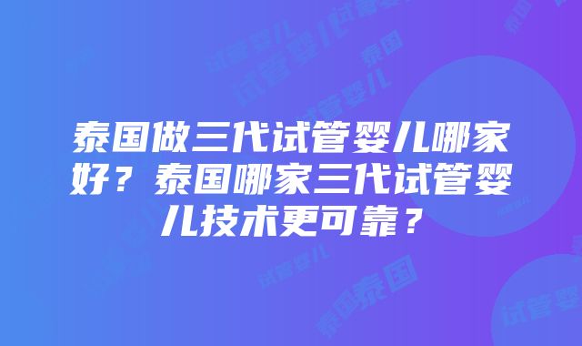 泰国做三代试管婴儿哪家好？泰国哪家三代试管婴儿技术更可靠？