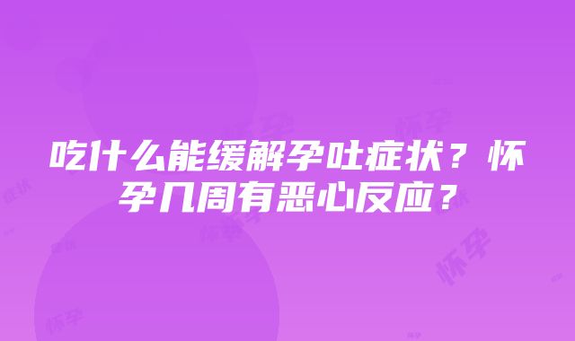 吃什么能缓解孕吐症状？怀孕几周有恶心反应？