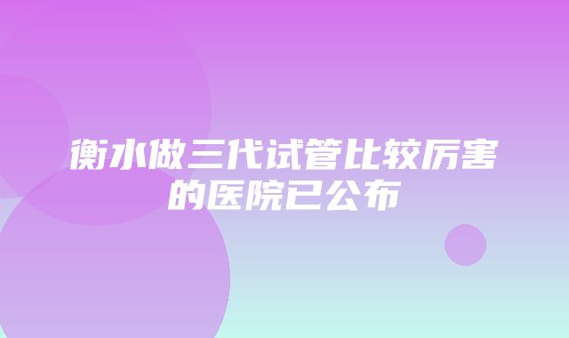 衡水做三代试管比较厉害的医院已公布