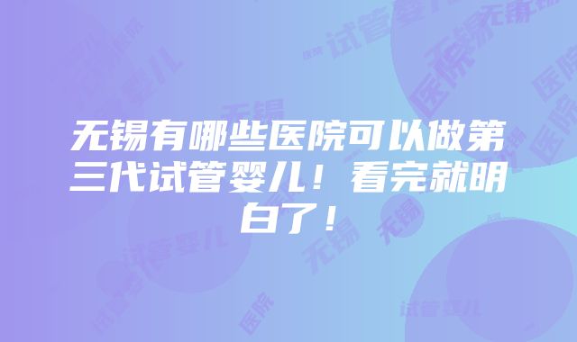 无锡有哪些医院可以做第三代试管婴儿！看完就明白了！