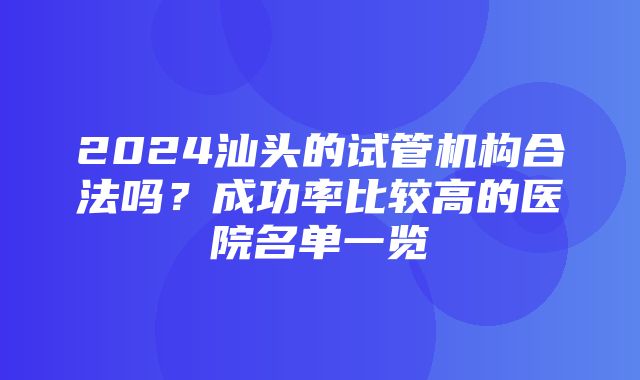 2024汕头的试管机构合法吗？成功率比较高的医院名单一览