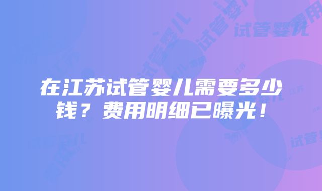 在江苏试管婴儿需要多少钱？费用明细已曝光！