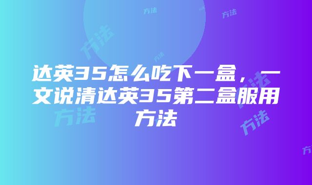 达英35怎么吃下一盒，一文说清达英35第二盒服用方法