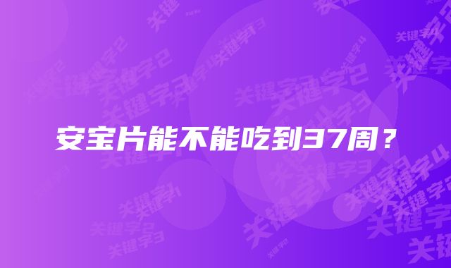 安宝片能不能吃到37周？