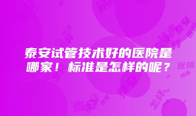 泰安试管技术好的医院是哪家！标准是怎样的呢？