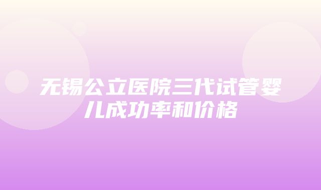 无锡公立医院三代试管婴儿成功率和价格