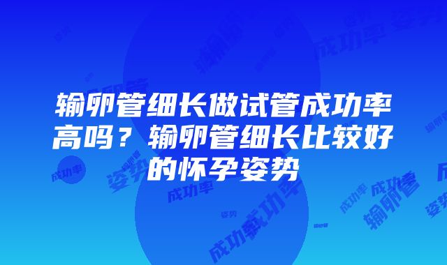 输卵管细长做试管成功率高吗？输卵管细长比较好的怀孕姿势