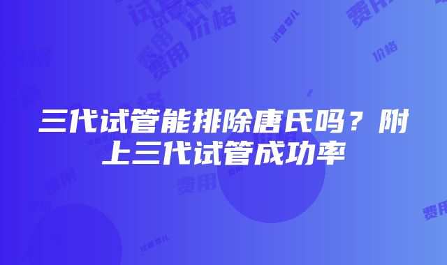 三代试管能排除唐氏吗？附上三代试管成功率