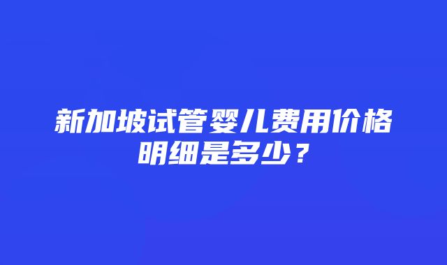 新加坡试管婴儿费用价格明细是多少？