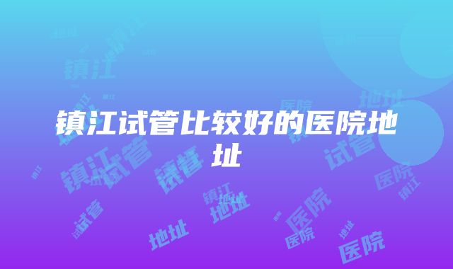 镇江试管比较好的医院地址