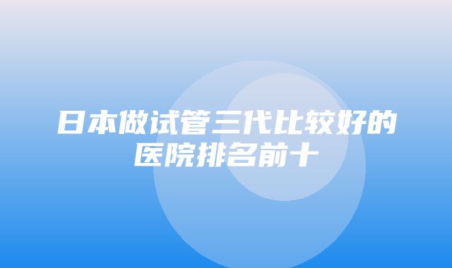 日本做试管三代比较好的医院排名前十