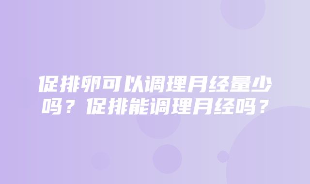 促排卵可以调理月经量少吗？促排能调理月经吗？