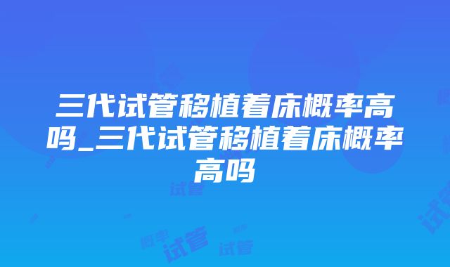 三代试管移植着床概率高吗_三代试管移植着床概率高吗