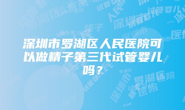 深圳市罗湖区人民医院可以做精子第三代试管婴儿吗？