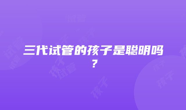 三代试管的孩子是聪明吗？