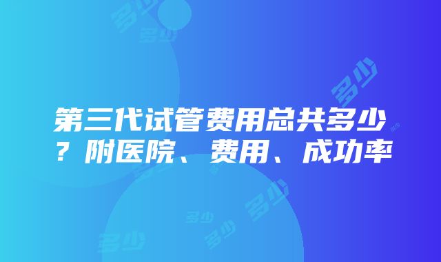 第三代试管费用总共多少？附医院、费用、成功率