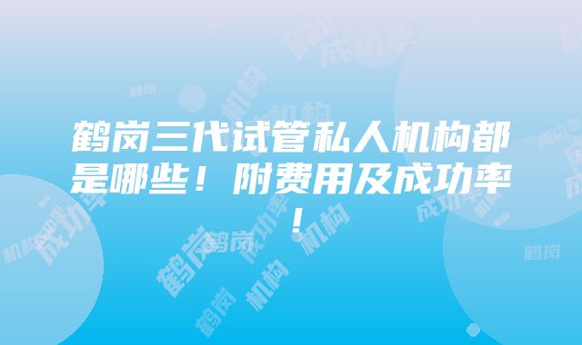 鹤岗三代试管私人机构都是哪些！附费用及成功率！