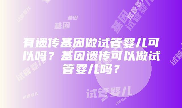 有遗传基因做试管婴儿可以吗？基因遗传可以做试管婴儿吗？