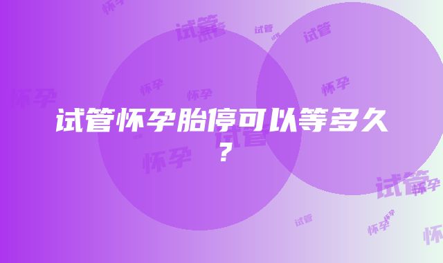 试管怀孕胎停可以等多久？