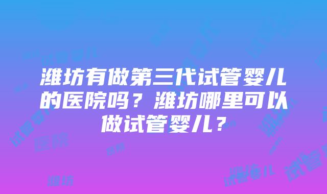 潍坊有做第三代试管婴儿的医院吗？潍坊哪里可以做试管婴儿？