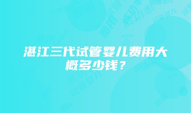 湛江三代试管婴儿费用大概多少钱？