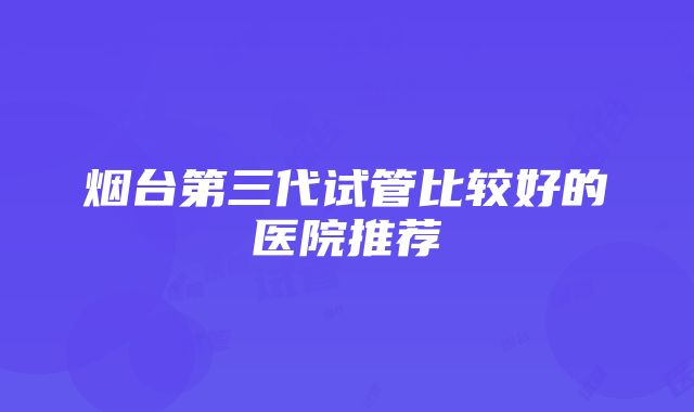 烟台第三代试管比较好的医院推荐