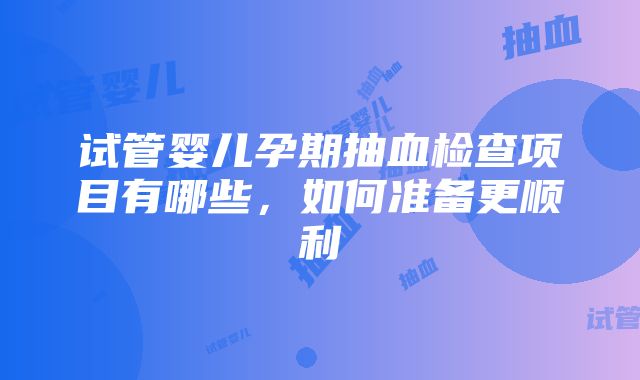 试管婴儿孕期抽血检查项目有哪些，如何准备更顺利