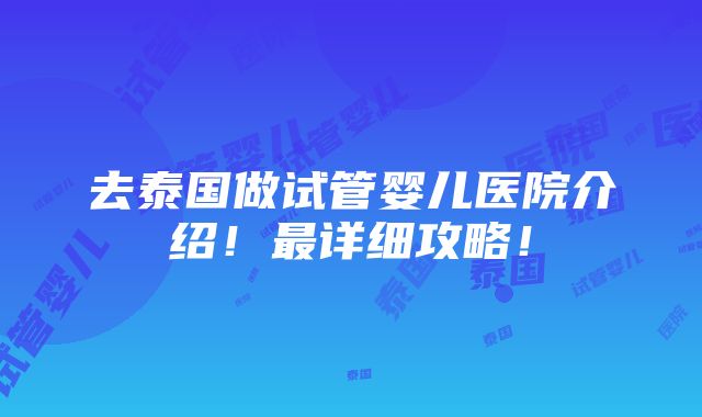 去泰国做试管婴儿医院介绍！最详细攻略！