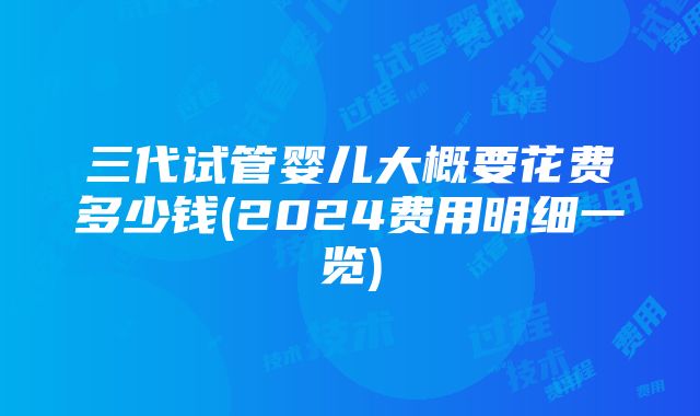 三代试管婴儿大概要花费多少钱(2024费用明细一览)