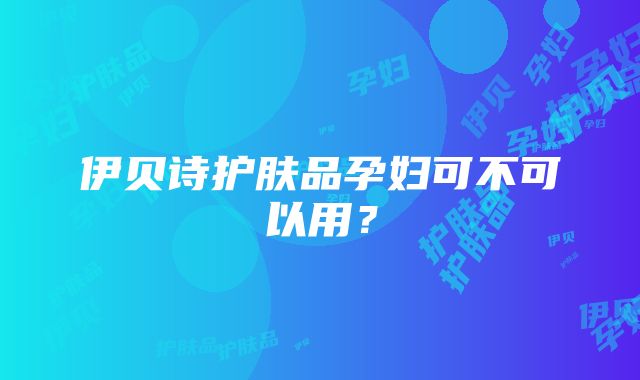 伊贝诗护肤品孕妇可不可以用？