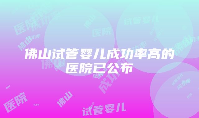 佛山试管婴儿成功率高的医院已公布