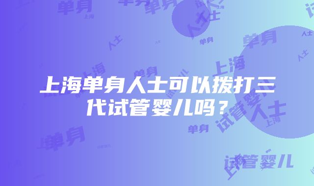 上海单身人士可以拨打三代试管婴儿吗？