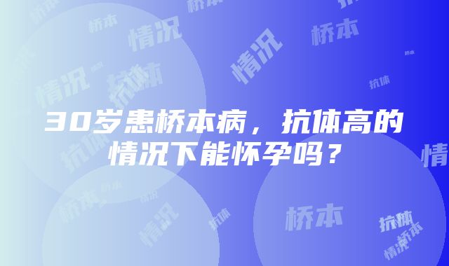 30岁患桥本病，抗体高的情况下能怀孕吗？